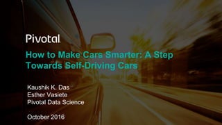 How to Make Cars Smarter: A Step
Towards Self-Driving Cars
Kaushik K. Das
Esther Vasiete
Pivotal Data Science
October 2016
 