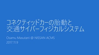 コネクティッドカーの胎動と
交通サイバーフィジカルシステム
Osamu Masutani @ NISSAN ACMS
2017.11.9
 