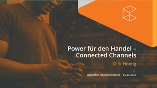 Power für den Handel –
Connected Channels
Dirk Hoerig
Deutscher	Handelskongress	– 15.11.2017
 