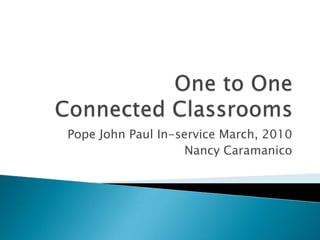 One to OneConnected Classrooms Pope John Paul In-service March, 2010 Nancy Caramanico  