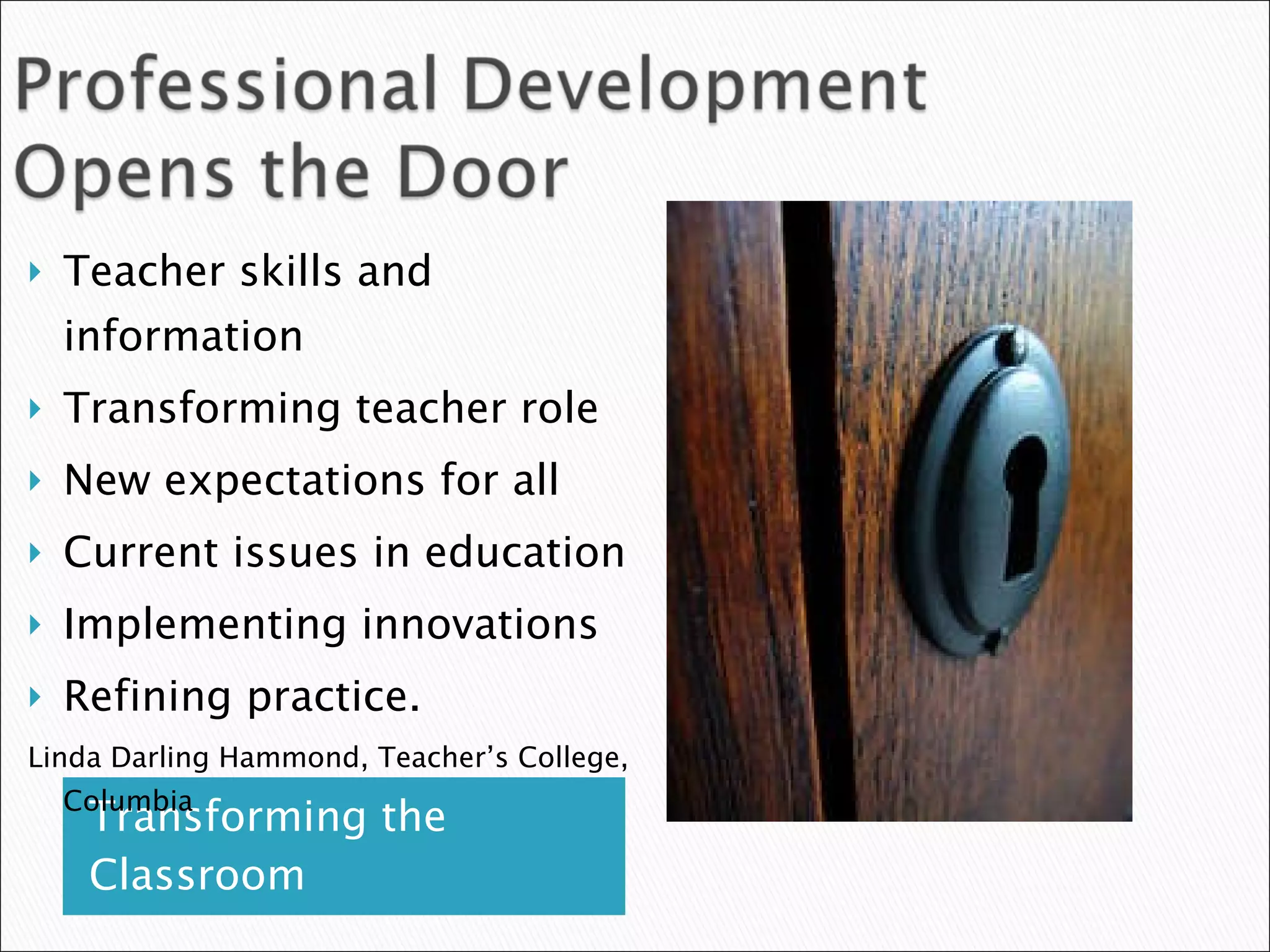 Transforming the Classroom Teacher skills and information Transforming teacher role  New expectations for all Current issues in education Implementing innovations Refining practice.  Linda Darling Hammond, Teacher’s College, Columbia 