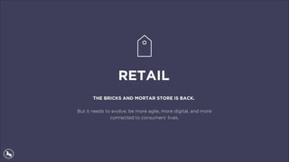 RETAIL
THE BRICKS AND MORTAR STORE IS BACK.
But it needs to evolve; be more agile, more digital, and more
connected to consumers’ lives.
 