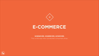 E-COMMERCE
WHENEVER, WHEREVER, HOWEVER.
This is the way new connected consumers shop.
 