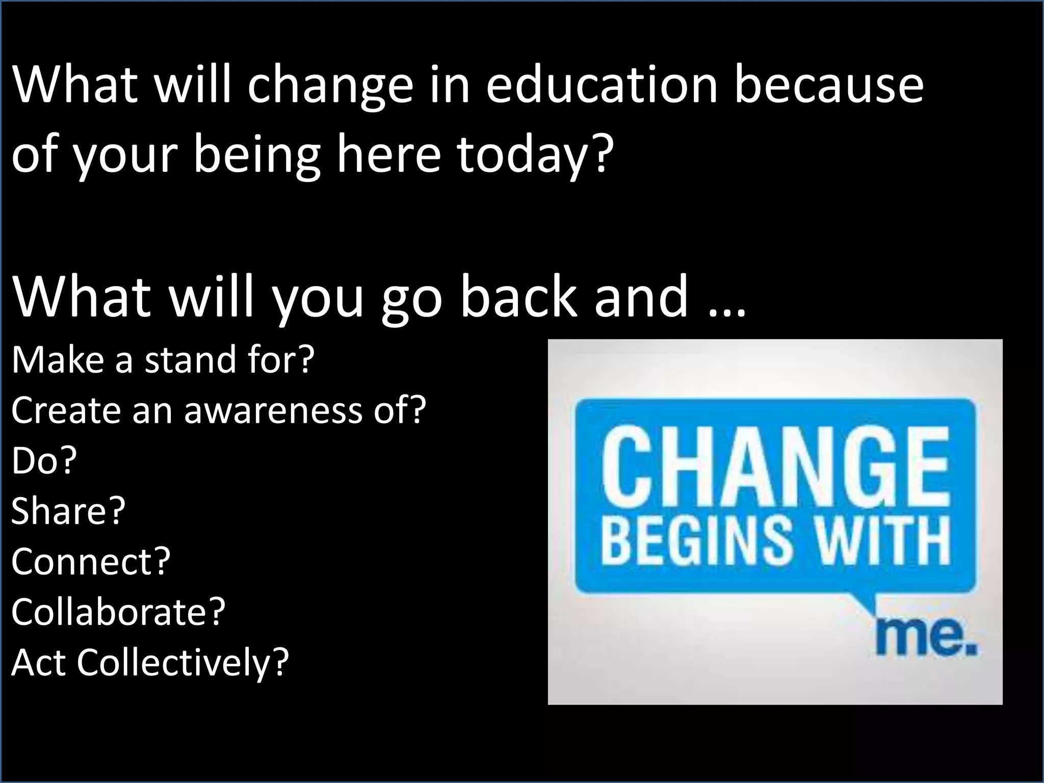 What will change in education because
of your being here today?
What will you go back and …
Make a stand for?
Create an awareness of?
Do?
Share?
Connect?
Collaborate?
Act Collectively?
 