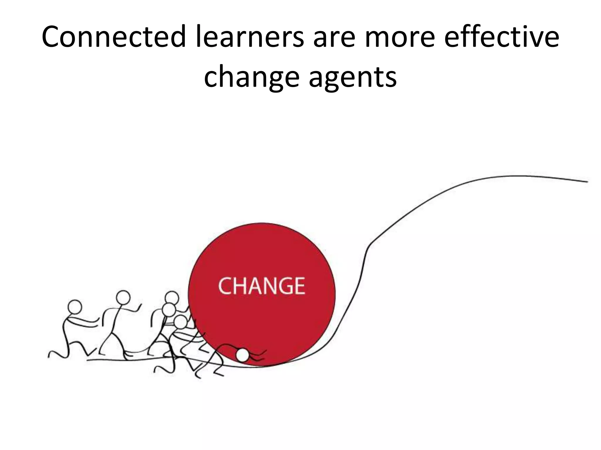 Connected learners are more effective
change agents
 