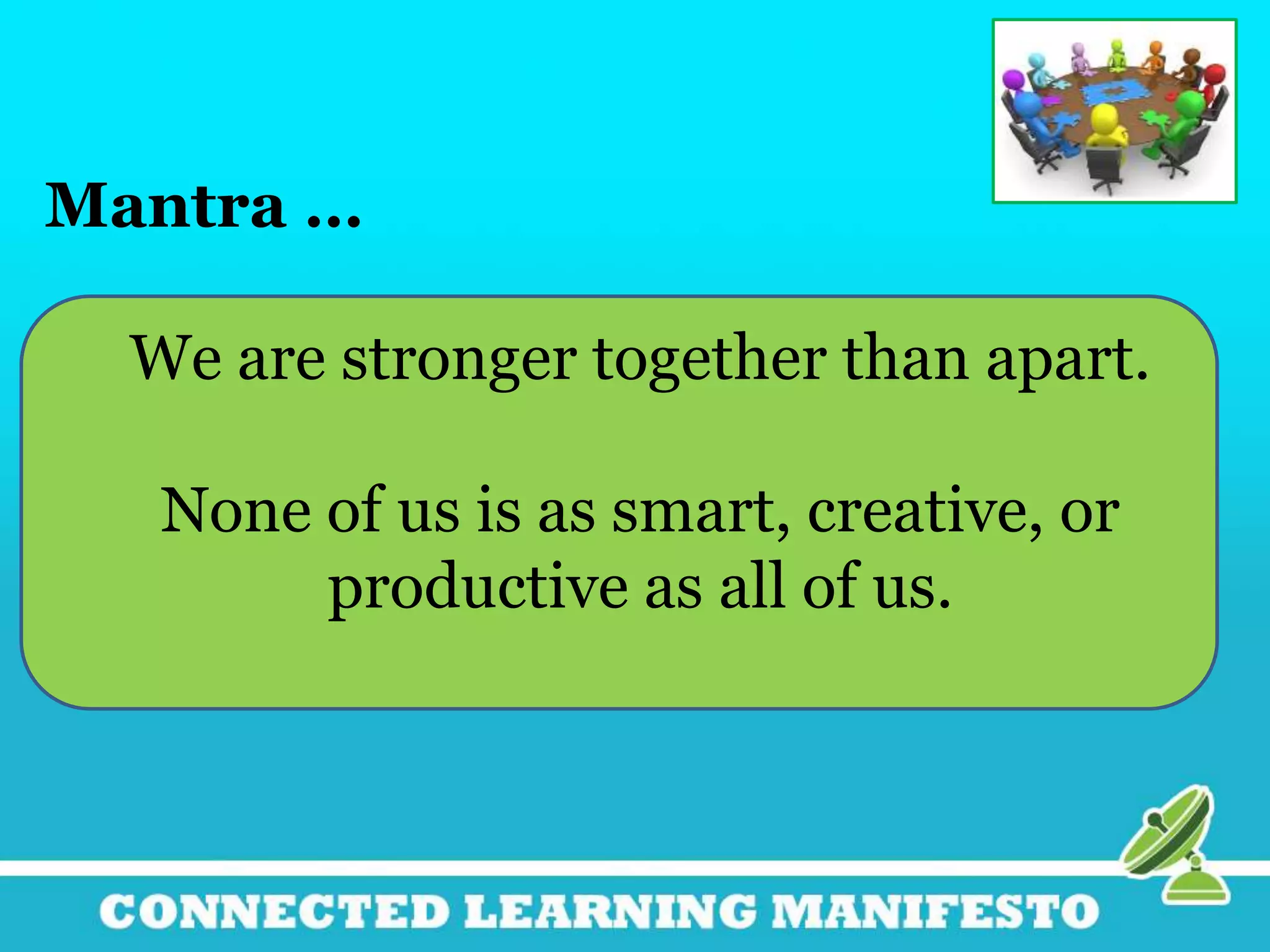Mantra …
We are stronger together than apart.
None of us is as smart, creative, or
productive as all of us.
 