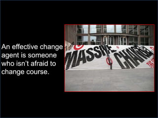 An effective change
agent is someone
who isn’t afraid to
change course.
 