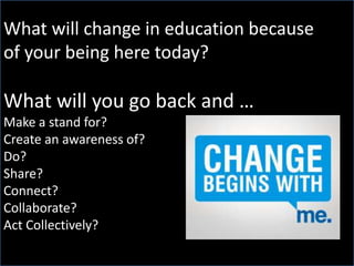 What will change in education because
of your being here today?
What will you go back and …
Make a stand for?
Create an awareness of?
Do?
Share?
Connect?
Collaborate?
Act Collectively?
 