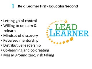 • Letting go of control
• Willing to unlearn &
relearn
• Mindset of discovery
• Reversed mentorship
• Distributive leadership
• Co-learning and co-creating
• Messy, ground zero, risk taking
 
