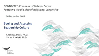 © 2017 Center for Creative Leadership. All rights reserved.
CONNECTED Community Webinar Series
Featuring the Big Idea of Relational Leadership
06 December 2017
Seeing and Assessing
Leadership Culture
Charles J. Palus, Ph.D.
Sarah Stawiski, Ph.D.
 