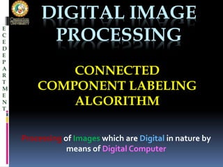 DIGITAL IMAGE
PROCESSING
CONNECTED
COMPONENT LABELING
ALGORITHM
Processing of Images which are Digital in nature by
means of Digital Computer
E
C
E
D
E
P
A
R
T
M
E
N
T
 