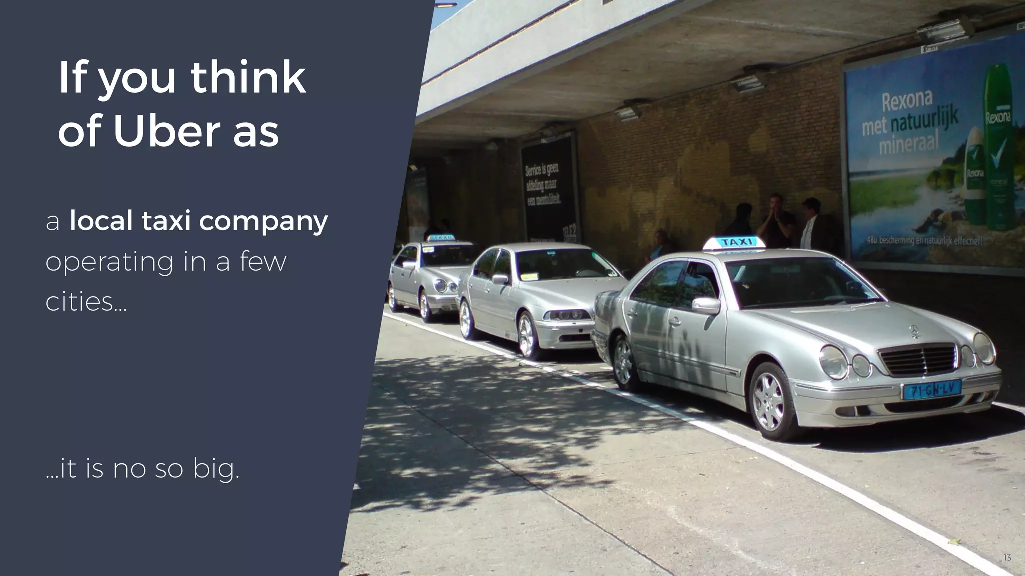 13
If you think
of Uber as
a local taxi company
operating in a few
cities…
…it is no so big.
 