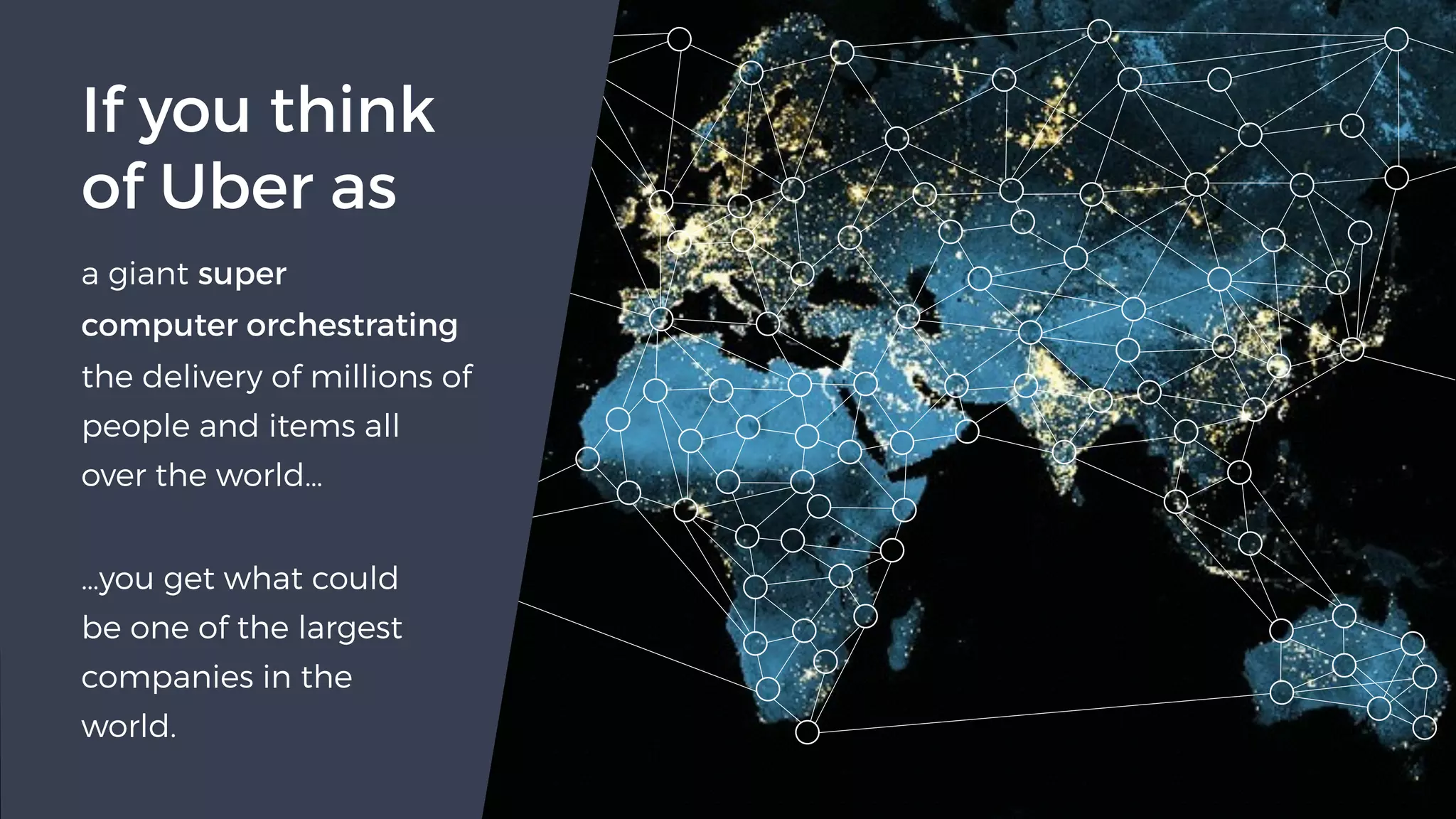 …you get what could
be one of the largest
companies in the
world.
a giant super
computer orchestrating 
the delivery of millions of
people and items all
over the world…
If you think
of Uber as
 