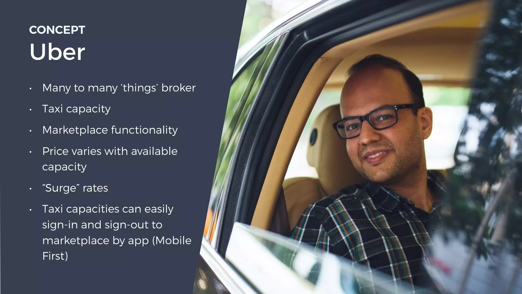 • Many to many ‘things’ broker
• Taxi capacity
• Marketplace functionality
• Price varies with available
capacity
• “Surge” rates
• Taxi capacities can easily
sign-in and sign-out to
marketplace by app (Mobile
First)
CONCEPT 
Uber
 