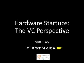 Hardware Startups:
The VC Perspective
Matt Turck
 