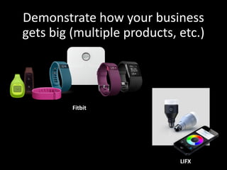 Demonstrate how your business
gets big (multiple products, etc.)
Fitbit
LIFX
 