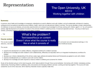RepresentationThe Open University, UKKE312Working together with childrenWhat’s the problem?Text-based/focus on contentDoesn’t show what the course is really like or what it consists of