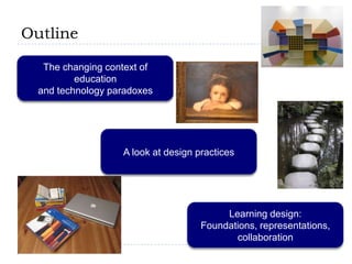 OutlineThe changing context of educationand technology paradoxesA look at design practicesLearning design:Foundations, representations, collaboration