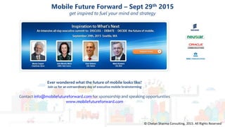 Page Title Goes HereMobile Future Forward – Sept 29th 2015
get inspired to fuel your mind and strategy
© Chetan Sharma Consulting, 2015. All Rights Reserved
Ever wondered what the future of mobile looks like?
Join us for an extraordinary day of executive mobile brainstorming
Contact info@mobilefutureforward.com for sponsorship and speaking opportunities
www.mobilefutureforward.com
 
