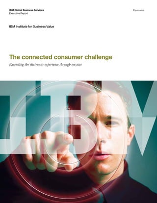 IBM Global Business Services                            Electronics
Executive Report




IBM Institute for Business Value




The connected consumer challenge
Extending the electronics experience through services
 