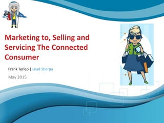 Marketing to, Selling and
Servicing The Connected
Consumer
May 2015
Frank Terlep | Lead Sherpa
 