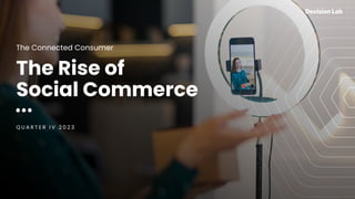 The Rise of
Social Commerce
Q U A R T E R I V 2 0 2 3
The Connected Consumer
 