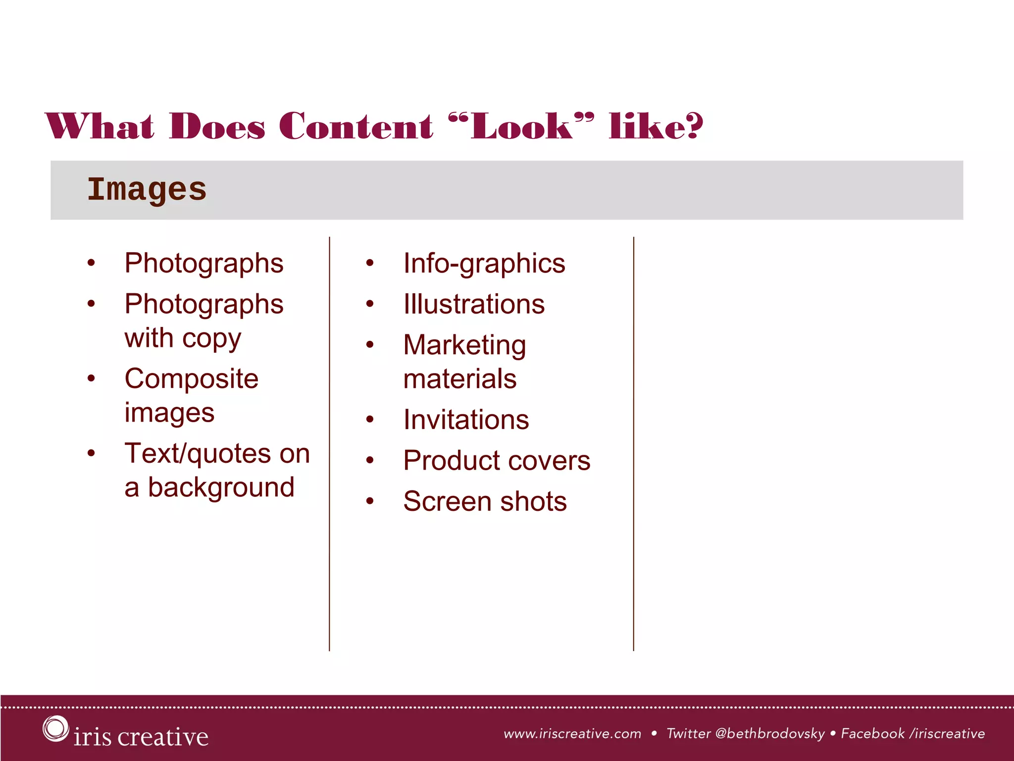 What Does Content “Look” like?
•  Photographs
•  Photographs
with copy
•  Composite
images
•  Text/quotes on
a background
Images
•  Info-graphics
•  Illustrations
•  Marketing
materials
•  Invitations
•  Product covers
•  Screen shots
 