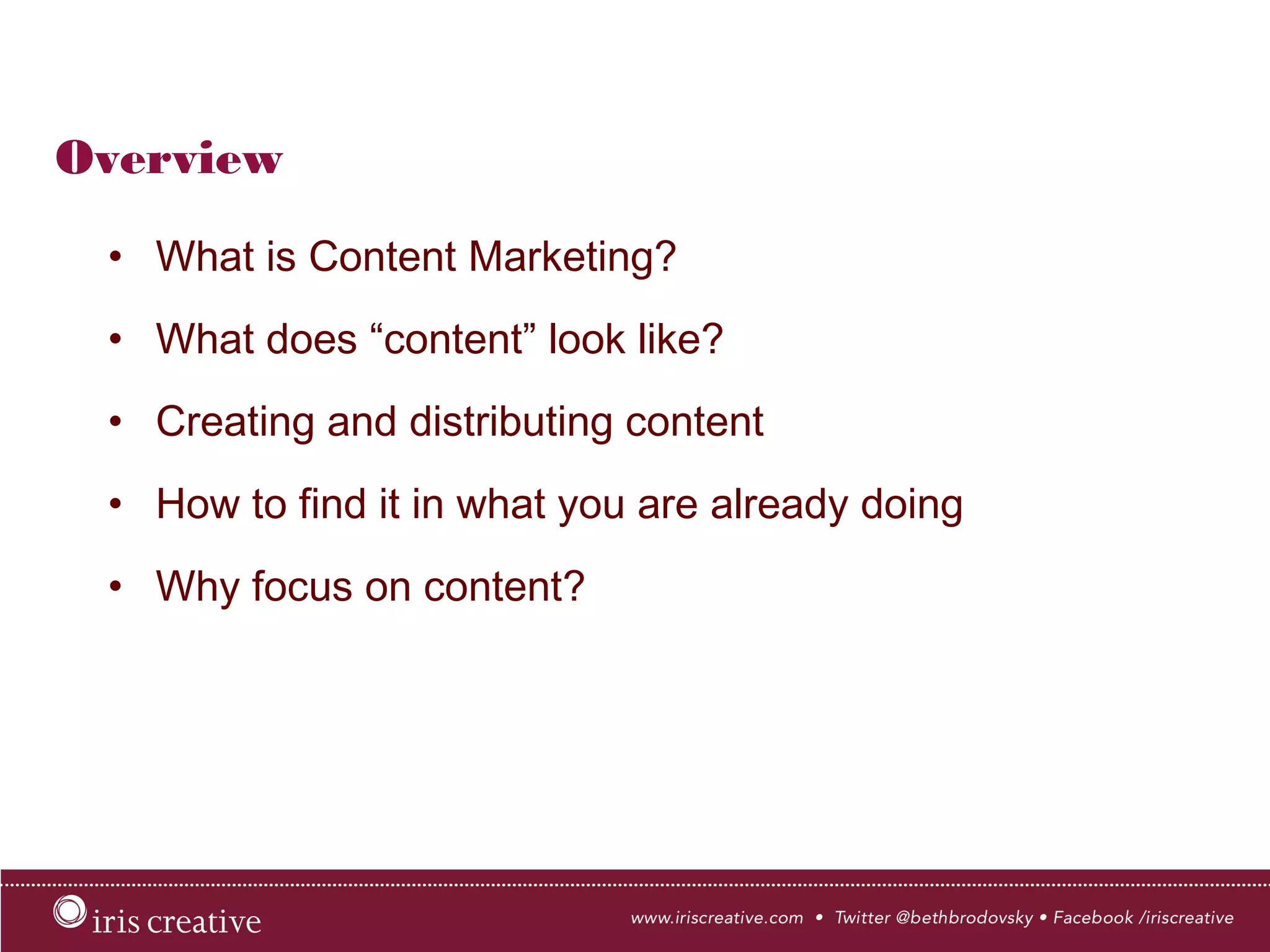 Overview
•  What is Content Marketing?
•  What does “content” look like?
•  Creating and distributing content
•  How to find it in what you are already doing
•  Why focus on content?
 