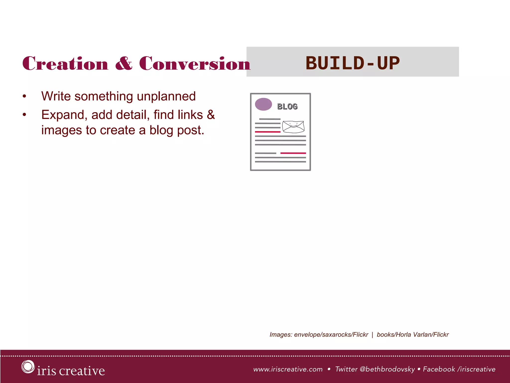 Creation & Conversion BUILD-UP
•  Write something unplanned
•  Expand, add detail, find links &
images to create a blog post.
Images: envelope/saxarocks/Flickr | books/Horla Varlan/Flickr
 