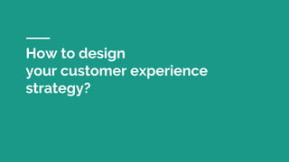 How to design
your customer experience
strategy?
 
