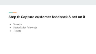 Step 6: Capture customer feedback & act on it
● Surveys
● Set tasks for follow-up
● Tickets
 