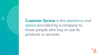 Customer Service is the assistance and
advice provided by a company to
those people who buy or use its
products or services.
 