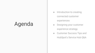 ● Introduction to creating
connected customer
experiences
● Designing your customer
experience strategy
● Customer Success Tips and
HubSpot’s Service Hub Q&A
Agenda
 