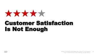 Based on the article by Scott Magids, Alan Zorfas, and Daniel Leemon.
© 2017 Harvard Business School Publishing. All rights reserved.
6
​Customer Satisfaction
Is Not Enough
 