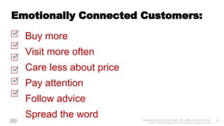 Based on the article by Scott Magids, Alan Zorfas, and Daniel Leemon.
© 2017 Harvard Business School Publishing. All rights reserved.
8
​ Buy more
​ Visit more often
​ Care less about price
​ Pay attention
​ Follow advice
​ Spread the word
​Emotionally Connected Customers:
 