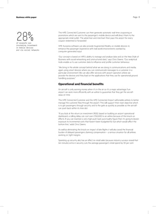 Page 8Case study
KPN Werkplek
Industry
IT services
Page 8Business white paper
The HPE Connected Customer can then generate automatic real-time couponing or
promotions which are sent to the passenger’s mobile device and will direct them to the
appropriate retail outlet. The advertiser and merchant then pays the airport for every
coupon redeemed or forwarded.
HPE Aurasma software can also provide Augmented Reality on mobile devices to
enhance the passenger experience with real-world environments overlaid by
computer-generated input.
“Our concept is based on HPE’s ability to manage and analyse data and on the New Style of
Business with social networking and unstructured data,” says Chris Owens. “Our analytical
tools enable us to use customer data to influence and profile customer behaviour.
“We bring in the whole concept behind what we are doing in communications and media,
again using smart devices where you can communicate messages to a customer in a
particular environment. We can also offer services with airport operators where we
provide the devices and they load on the applications that they use for operational ground
handling purposes.”
Operational and financial benefits
An aircraft is only earning money when it’s in the air so it’s a major advantage if an
airport can work more efficiently with an airline to guarantee that they get the aircraft
away on time.
The HPE Connected Customer and the HPE Connected Airport will enable airlines to better
manage the customer flow through the airport. This will support their main objective which
is to get passengers through security and to the gate as quickly as possible so the aircraft
can push back within its time slot.
“If you look at the return on investment (ROI), based on building an airport operational
dashboard, a rolling delay can cost over £150,000 to an airline because of the knock-on
effects. If you can maintain a very high push back punctuality figure then it’s going to lessen
exposure to incremental costs that haven’t been budgeted for but which would affect the
bottom line,” adds Chris Owens.
As well as eliminating the knock-on impact of late flights it will also avoid the financial
burden of delayed passengers claiming compensation – a serious situation for all airlines
working on tight margins.
Speeding up security also has an effect on retail sales because industry surveys reveal that
ten minutes extra in security cuts the average passenger’s retail spend by 30 per cent.
28%of airports are
increasing investment
in mobile devices
and via social networks
 