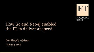 How Go and Neo4J enabled
the FT to deliver at speed
Dan Murphy - @dgem
17th July 2016
 