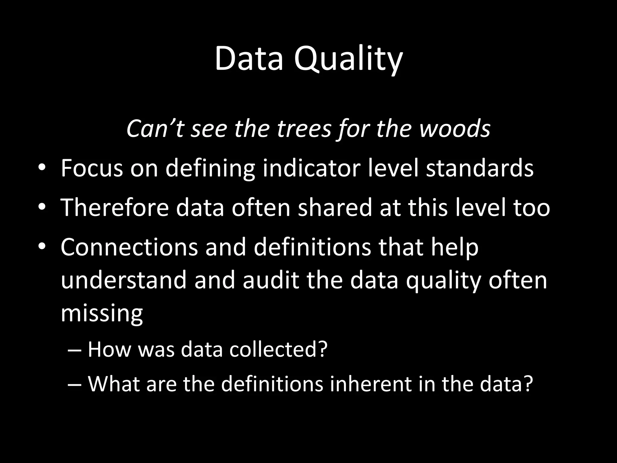 Data Quality
Can’t see the trees for the woods
• Focus on defining indicator level standards
• Therefore data often shared at this level too
• Connections and definitions that help
understand and audit the data quality often
missing
– How was data collected?
– What are the definitions inherent in the data?
 