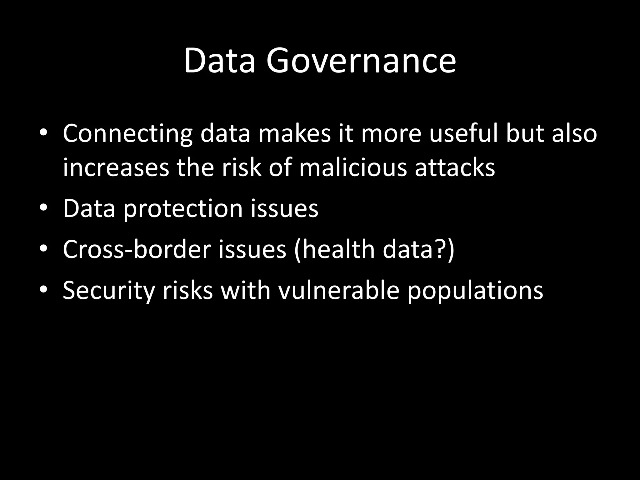 Data Governance
• Connecting data makes it more useful but also
increases the risk of malicious attacks
• Data protection issues
• Cross-border issues (health data?)
• Security risks with vulnerable populations
 
