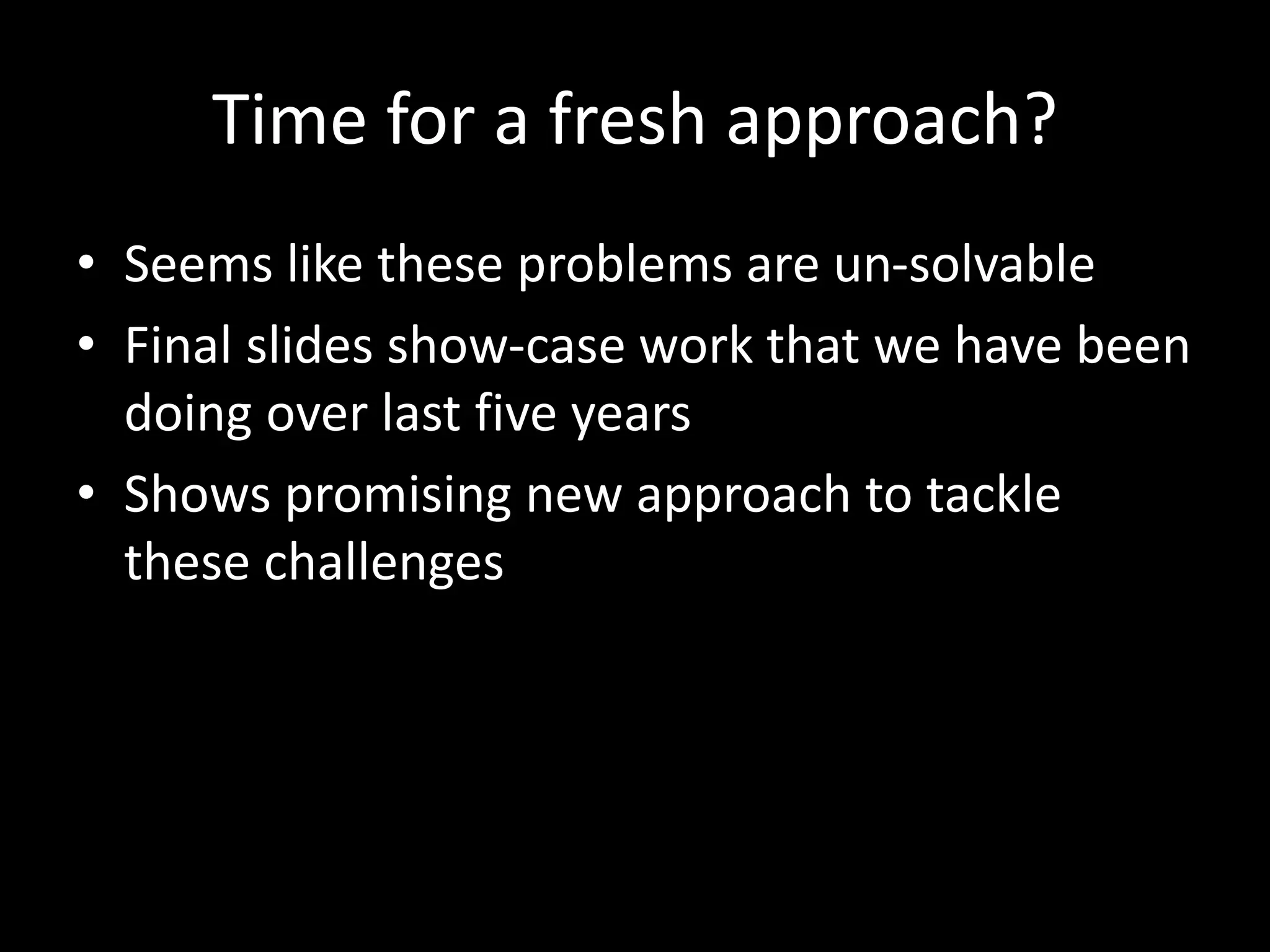 Time for a fresh approach?
• Seems like these problems are un-solvable
• Final slides show-case work that we have been
doing over last five years
• Shows promising new approach to tackle
these challenges
 