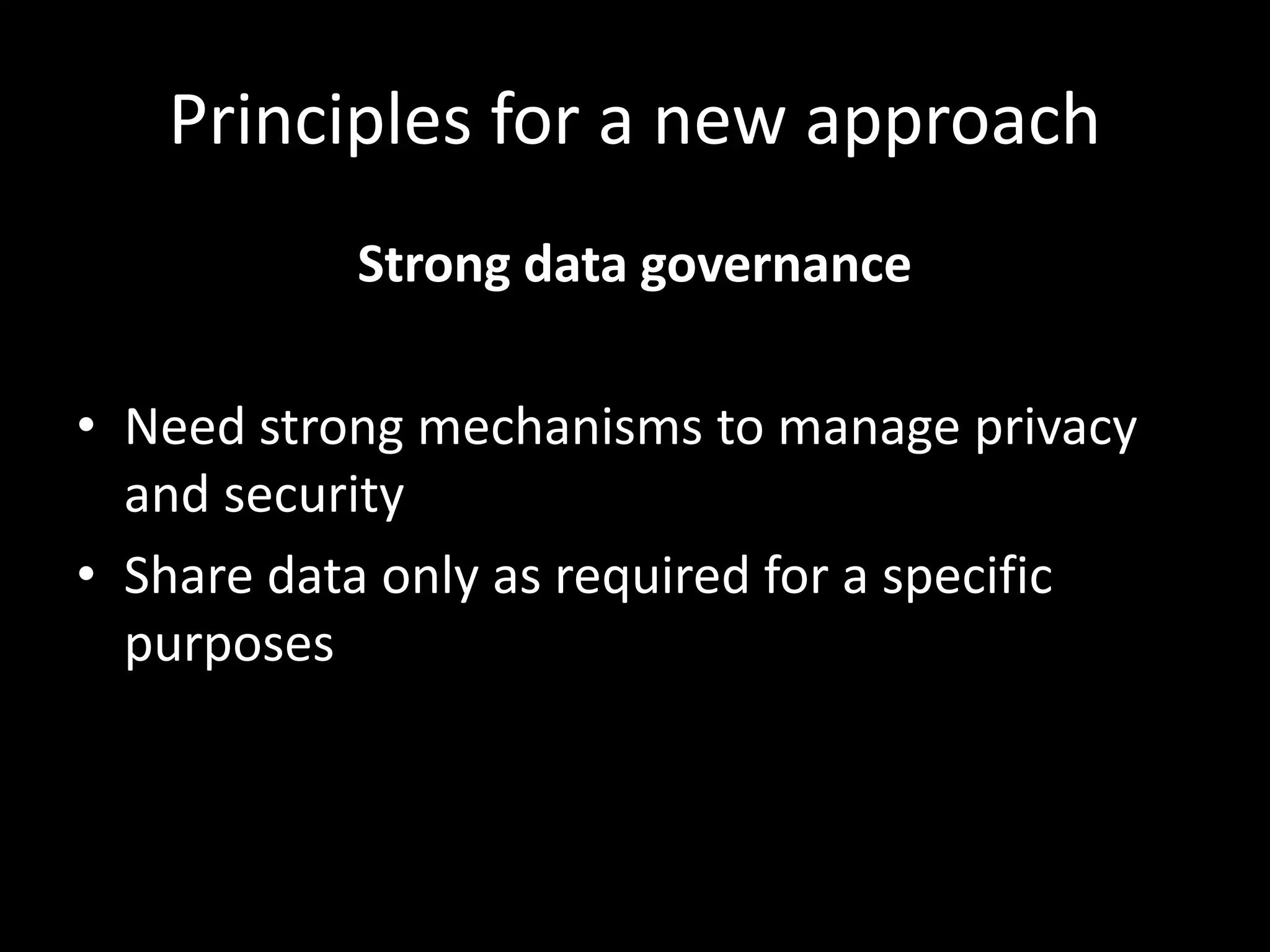 Principles for a new approach
Strong data governance
• Need strong mechanisms to manage privacy
and security
• Share data only as required for a specific
purposes
 