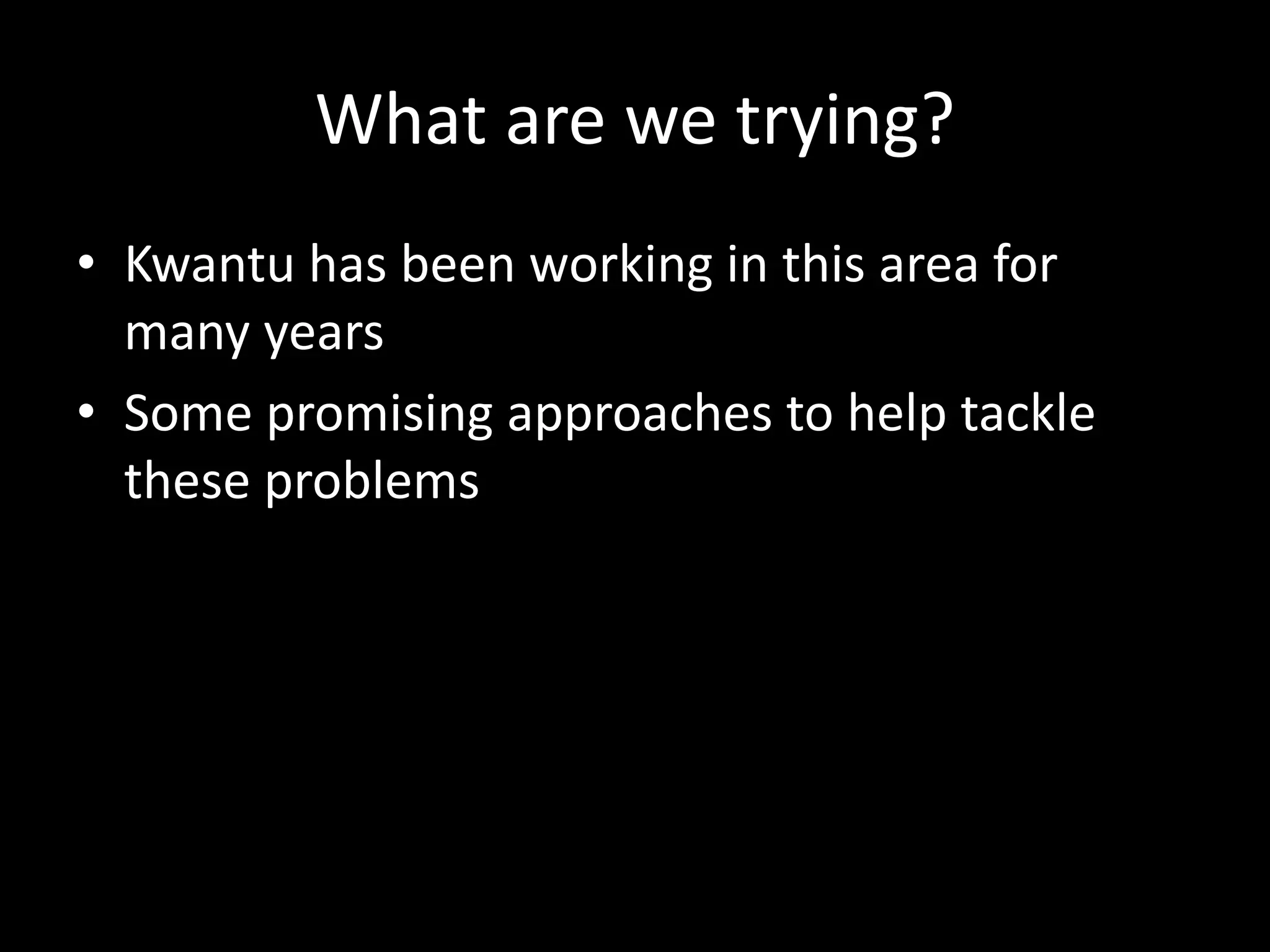 What are we trying?
• Kwantu has been working in this area for
many years
• Some promising approaches to help tackle
these problems
 