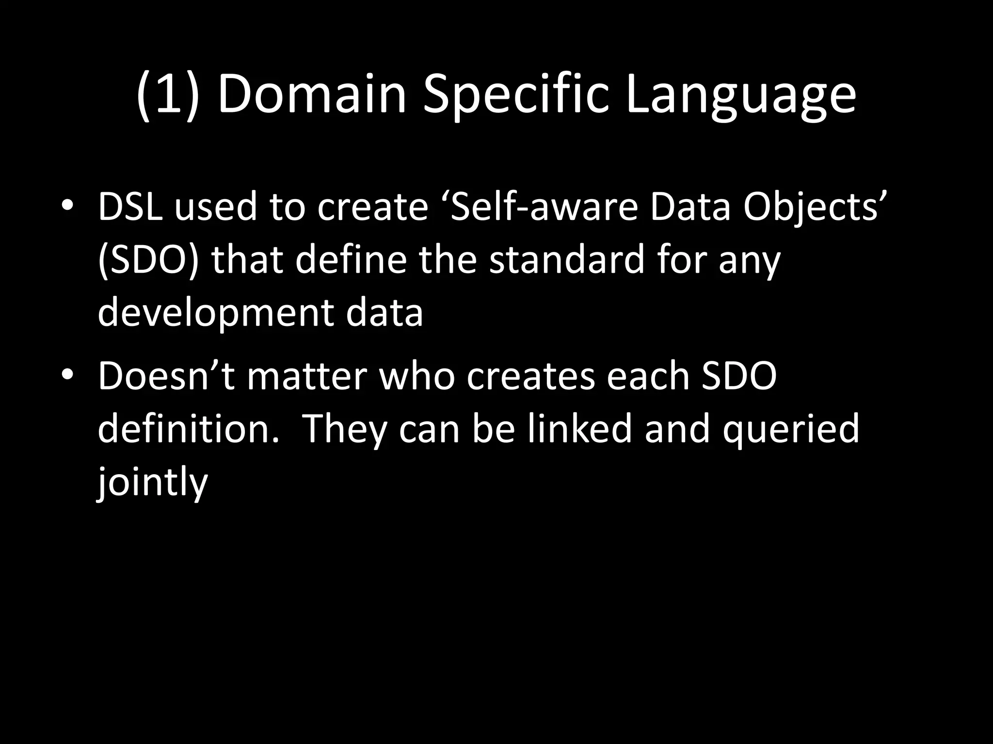 (1) Domain Specific Language
• DSL used to create ‘Self-aware Data Objects’
(SDO) that define the standard for any
development data
• Doesn’t matter who creates each SDO
definition. They can be linked and queried
jointly
 