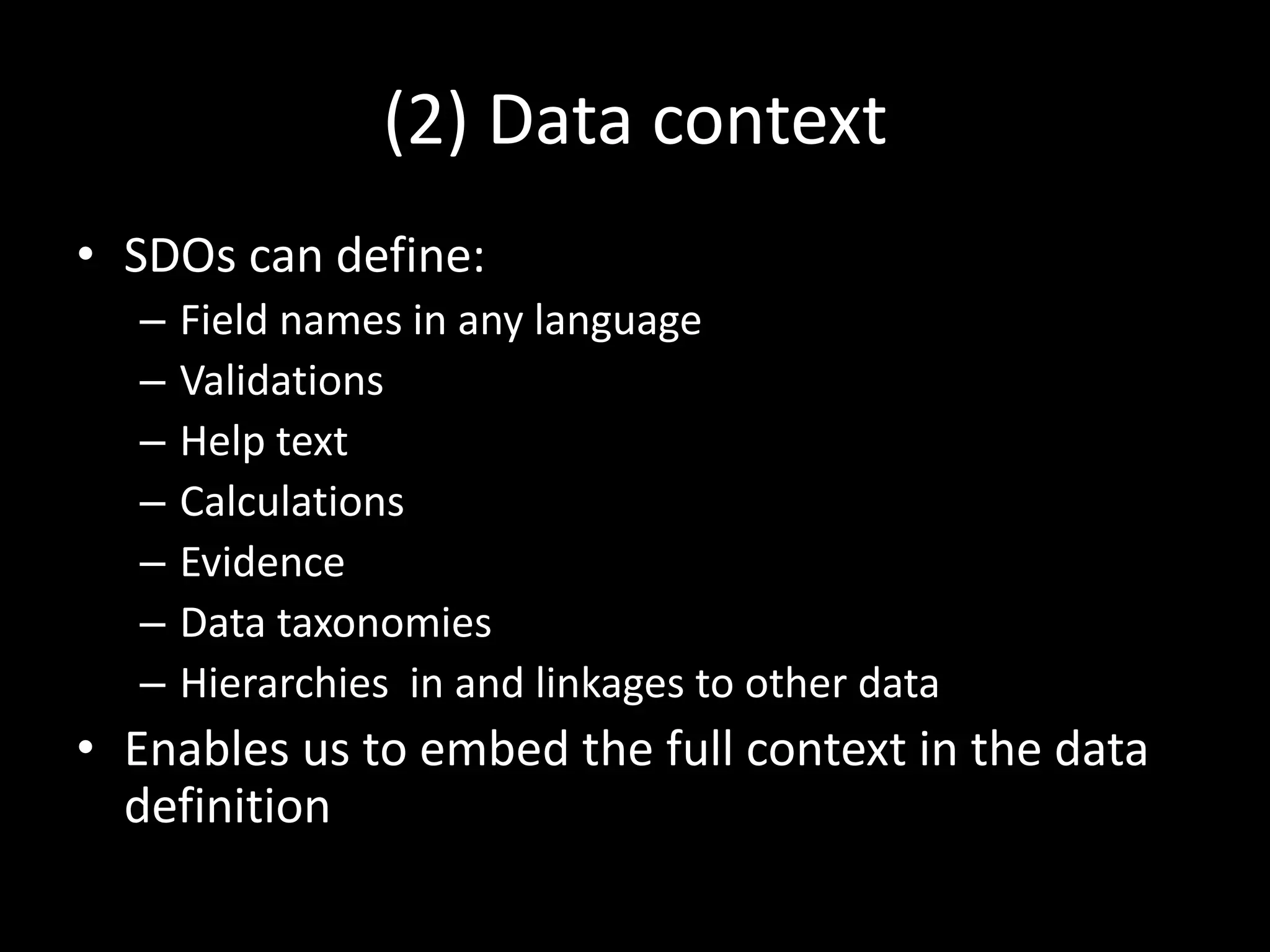 (2) Data context
• SDOs can define:
– Field names in any language
– Validations
– Help text
– Calculations
– Evidence
– Data taxonomies
– Hierarchies in and linkages to other data
• Enables us to embed the full context in the data
definition
 