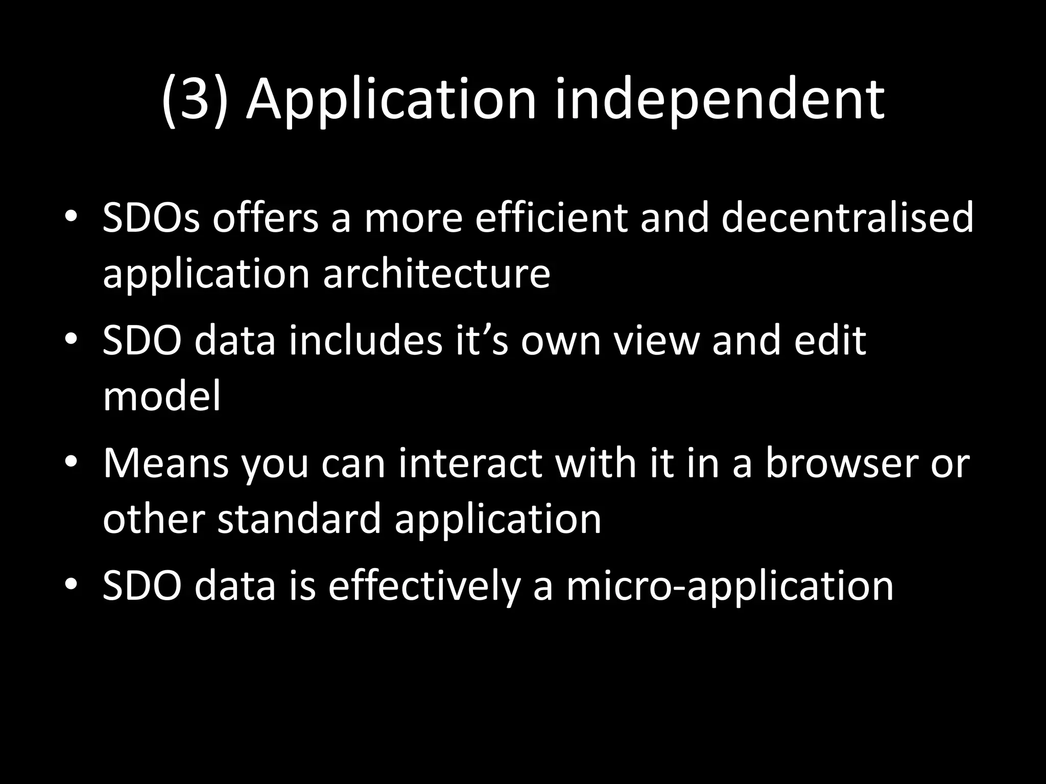 (3) Application independent
• SDOs offers a more efficient and decentralised
application architecture
• SDO data includes it’s own view and edit
model
• Means you can interact with it in a browser or
other standard application
• SDO data is effectively a micro-application
 