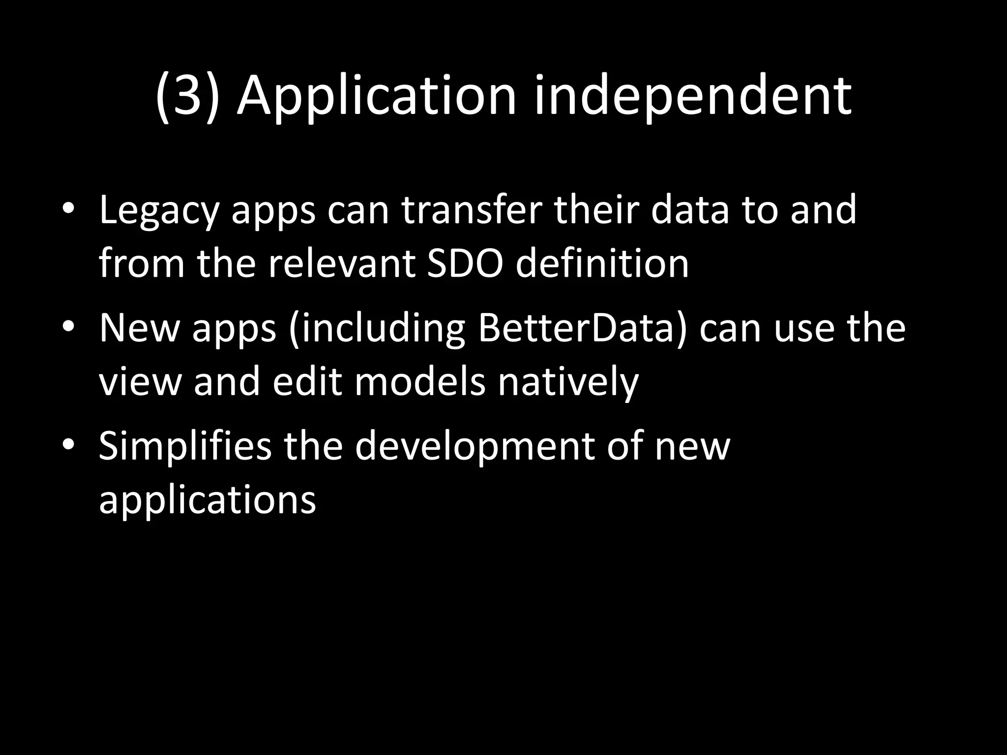 (3) Application independent
• Legacy apps can transfer their data to and
from the relevant SDO definition
• New apps (including BetterData) can use the
view and edit models natively
• Simplifies the development of new
applications
 