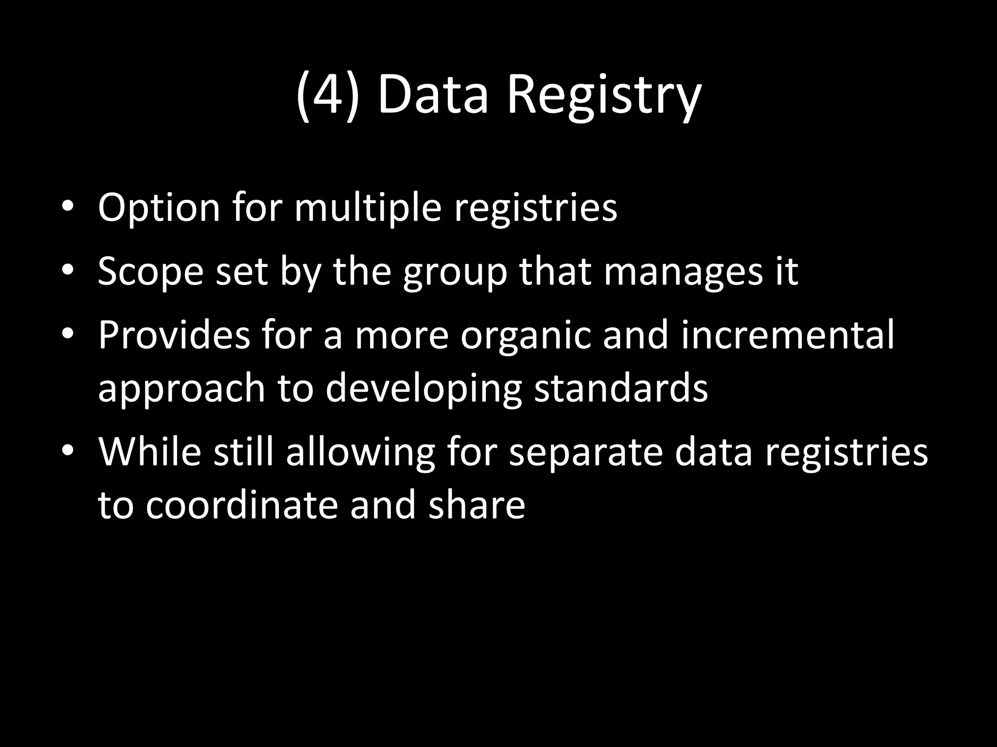 (4) Data Registry
• Option for multiple registries
• Scope set by the group that manages it
• Provides for a more organic and incremental
approach to developing standards
• While still allowing for separate data registries
to coordinate and share
 