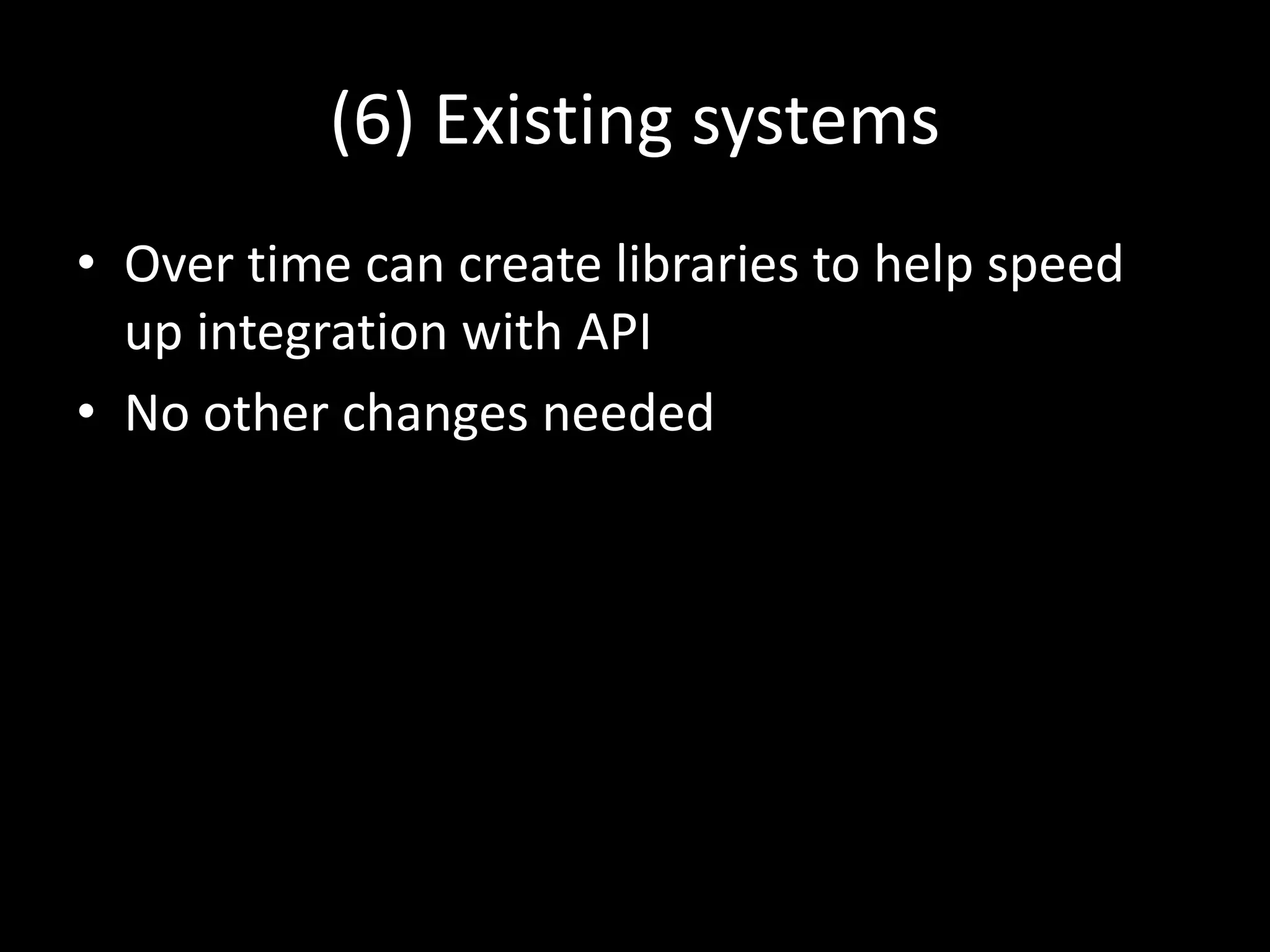 (6) Existing systems
• Over time can create libraries to help speed
up integration with API
• No other changes needed
 