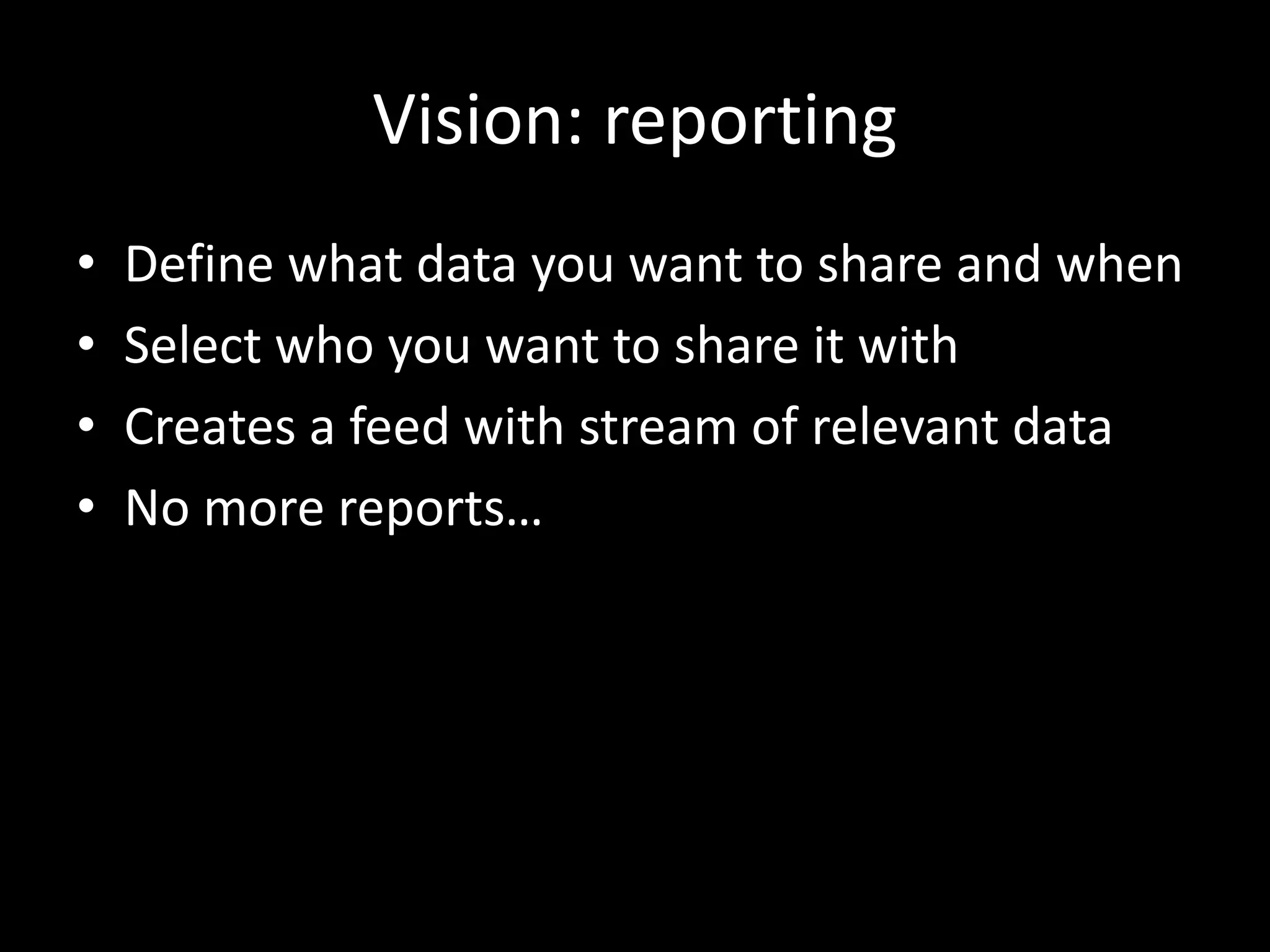 Vision: reporting
• Define what data you want to share and when
• Select who you want to share it with
• Creates a feed with stream of relevant data
• No more reports…
 