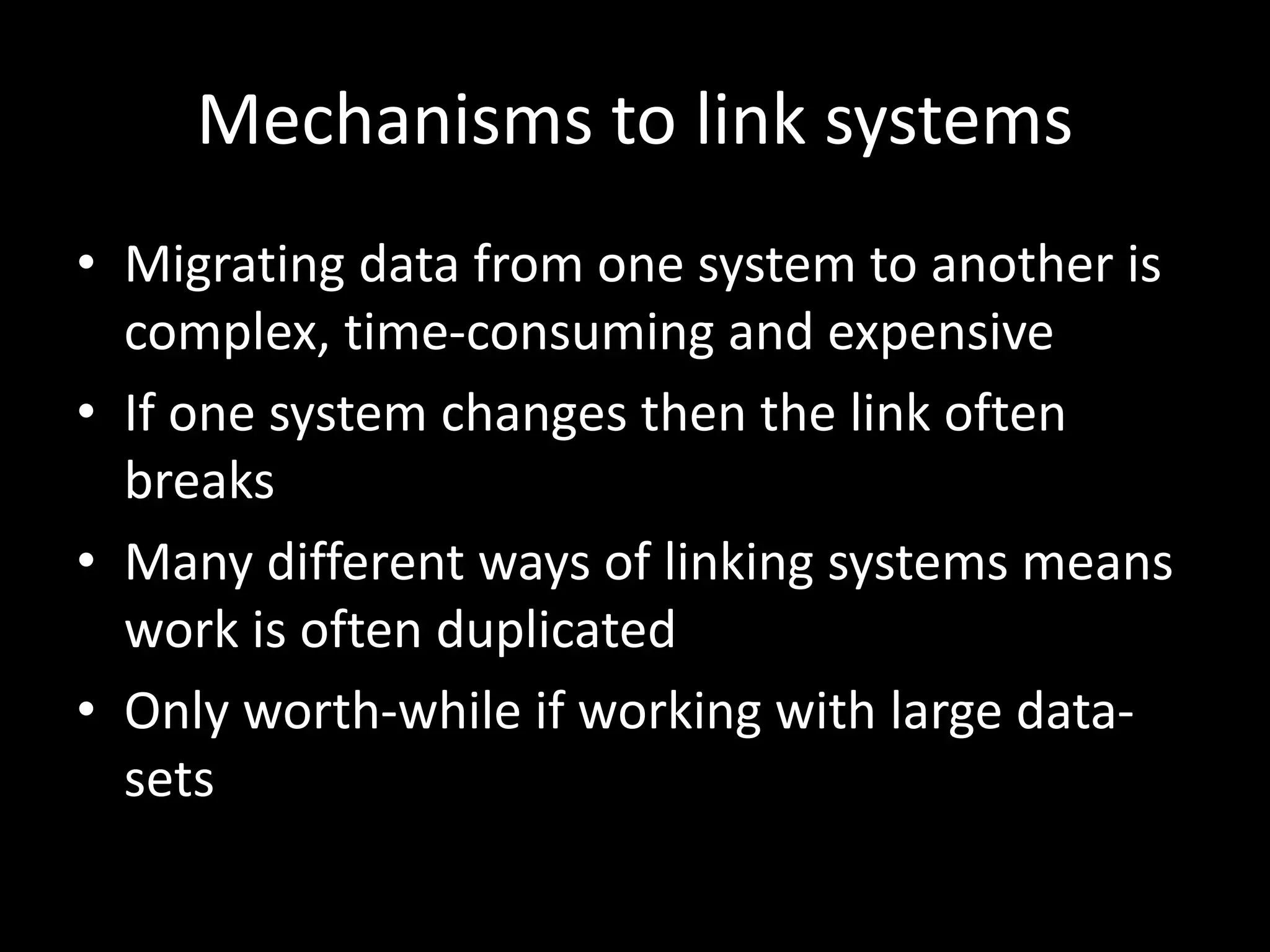 Mechanisms to link systems
• Migrating data from one system to another is
complex, time-consuming and expensive
• If one system changes then the link often
breaks
• Many different ways of linking systems means
work is often duplicated
• Only worth-while if working with large data-
sets
 